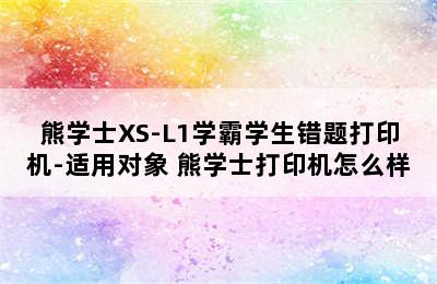 熊学士XS-L1学霸学生错题打印机-适用对象 熊学士打印机怎么样